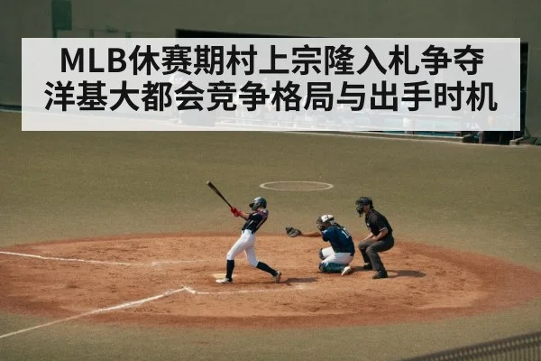 MLB休赛期村上宗隆入札争夺 洋基大都会竞争格局与出手时机