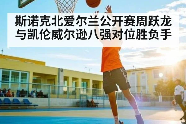 斯诺克北爱尔兰公开赛周跃龙与凯伦威尔逊八强对位胜负手